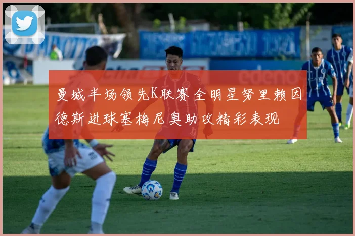曼城半场领先K联赛全明星努里赖因德斯进球塞梅尼奥助攻精彩表现