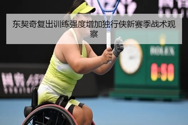 东契奇复出训练强度增加独行侠新赛季战术观察