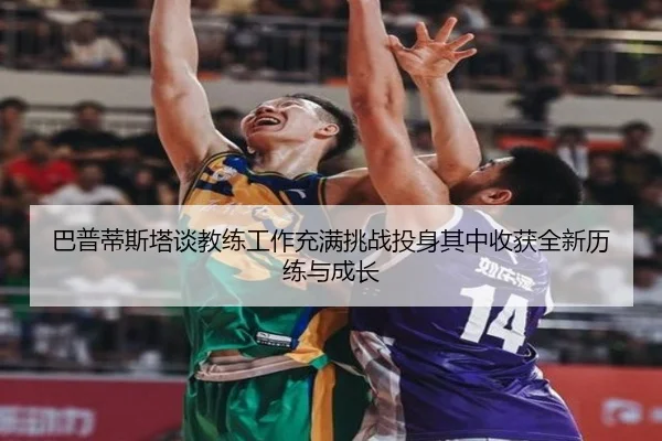 巴普蒂斯塔谈教练工作充满挑战投身其中收获全新历练与成长