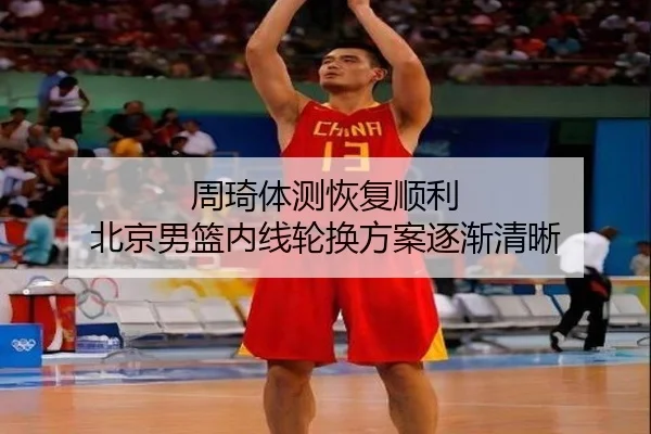 周琦体测恢复顺利 北京男篮内线轮换方案逐渐清晰