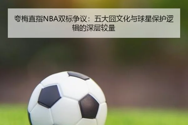夸梅直指NBA双标争议：五大囧文化与球星保护逻辑的深层较量